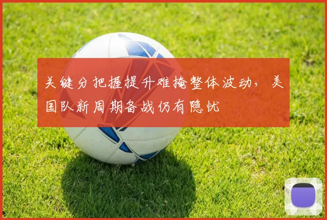 关键分把握提升难掩整体波动，美国队新周期备战仍有隐忧