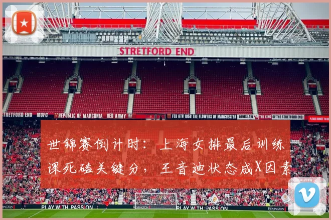 世锦赛倒计时：上海女排最后训练课死磕关键分，王音迪状态成X因素