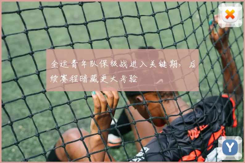 全运青年队保级战进入关键期，后续赛程暗藏更大考验