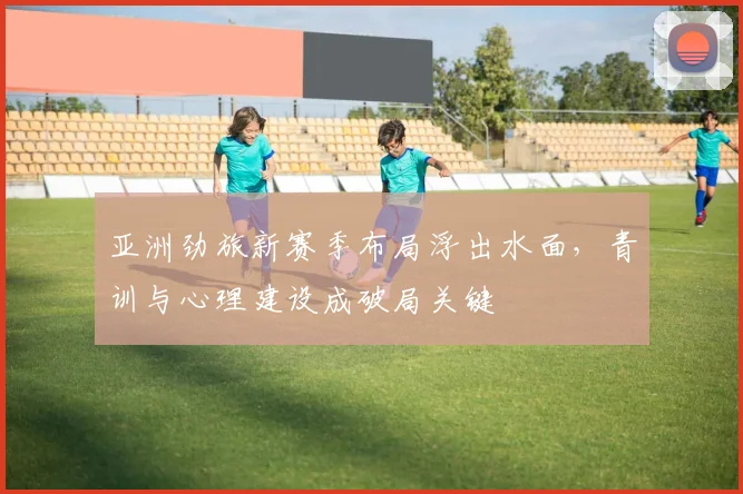 亚洲劲旅新赛季布局浮出水面，青训与心理建设成破局关键