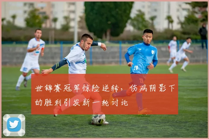 世锦赛冠军惊险逆转，伤病阴影下的胜利引发新一轮讨论