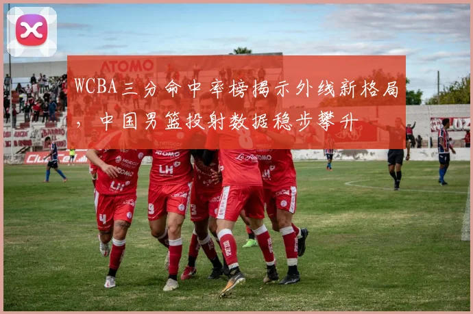 WCBA三分命中率榜揭示外线新格局，中国男篮投射数据稳步攀升