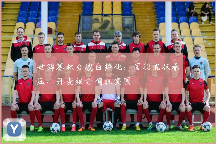 世锦赛积分战白热化，国羽混双承压，丹麦组合伺机突围
