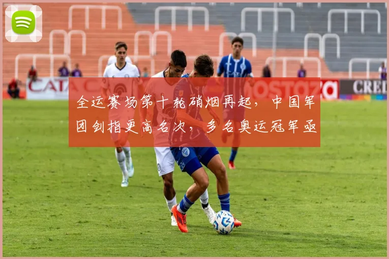 全运赛场第十轮硝烟再起，中国军团剑指更高名次，多名奥运冠军亟需调整状态