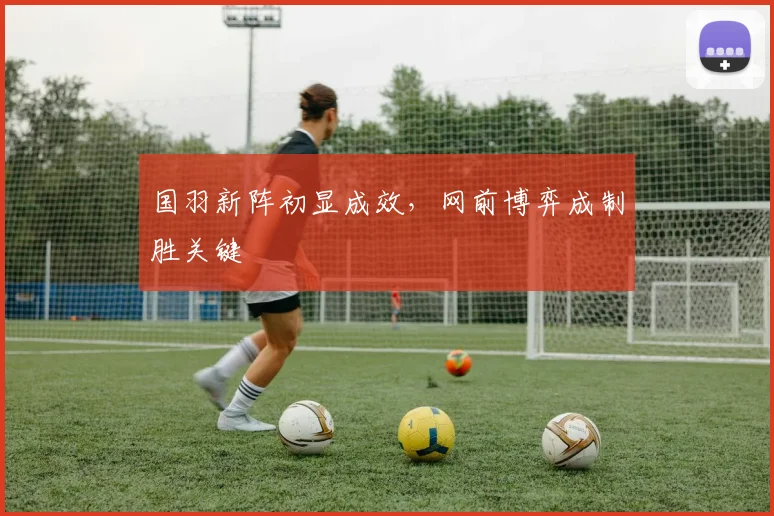国羽新阵初显成效，网前博弈成制胜关键