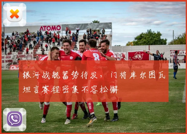 银河战舰蓄势待发，门将库尔图瓦坦言赛程密集不容松懈
