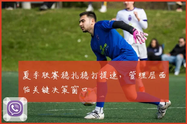 夏季联赛稳扎稳打提速，管理层面临关键决策窗口