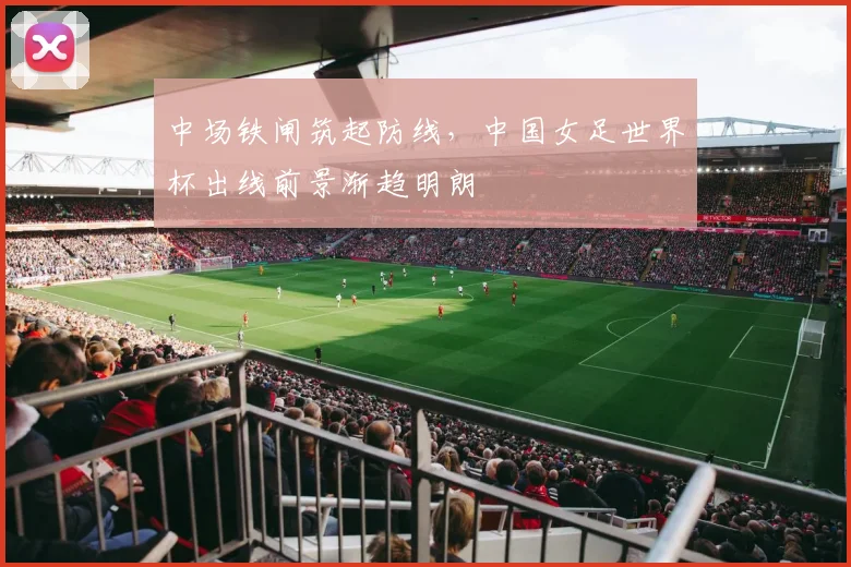 中场铁闸筑起防线，中国女足世界杯出线前景渐趋明朗