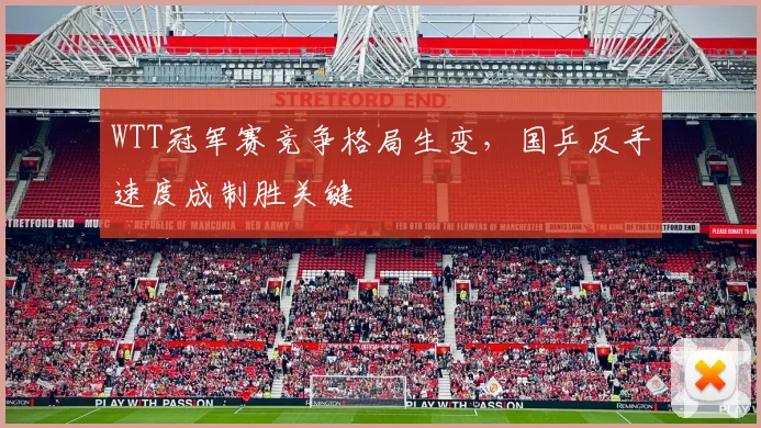 WTT冠军赛竞争格局生变，国乒反手速度成制胜关键