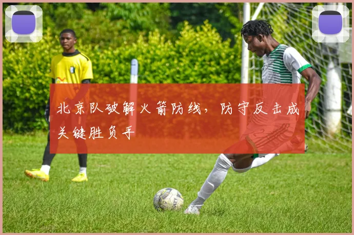 北京队破解火箭防线，防守反击成关键胜负手