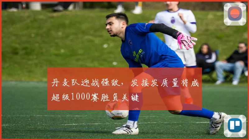 丹麦队迎战强敌，发接发质量将成超级1000赛胜负关键