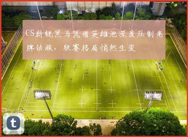 CS新锐黑马凭借英雄池深度压制老牌劲旅，联赛格局悄然生变