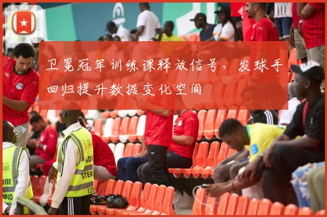 卫冕冠军训练课释放信号，发球手回归提升数据变化空间