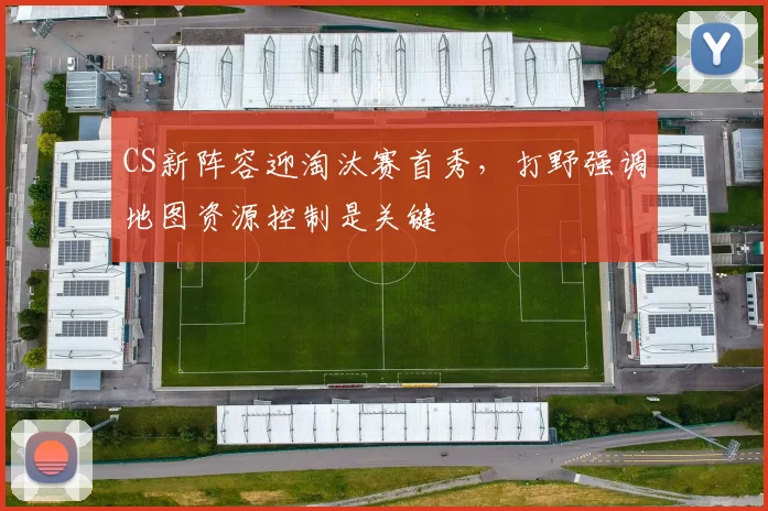 CS新阵容迎淘汰赛首秀，打野强调地图资源控制是关键
