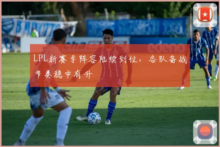 LPL新赛季阵容陆续到位，各队备战节奏稳中有升