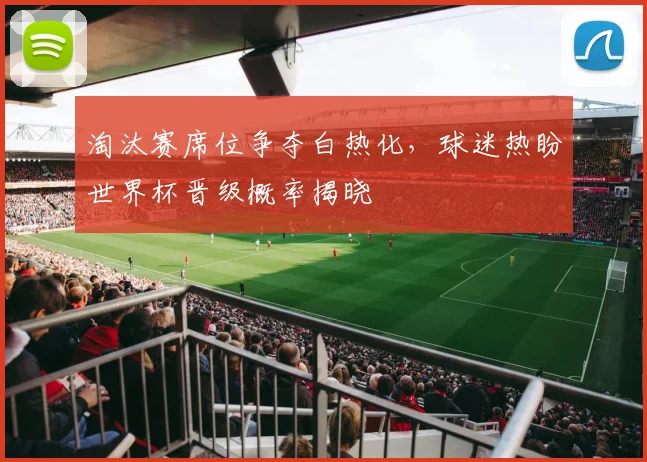 淘汰赛席位争夺白热化，球迷热盼世界杯晋级概率揭晓