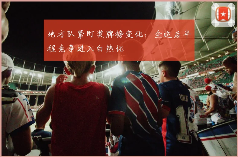 地方队紧盯奖牌榜变化，全运后半程竞争进入白热化