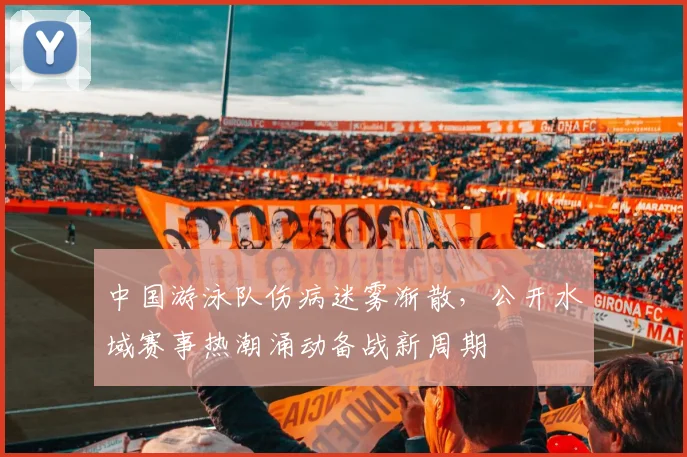 中国游泳队伤病迷雾渐散，公开水域赛事热潮涌动备战新周期