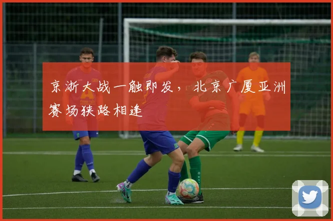 京浙大战一触即发，北京广厦亚洲赛场狭路相逢